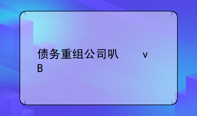 债务重组!债务重组公司可