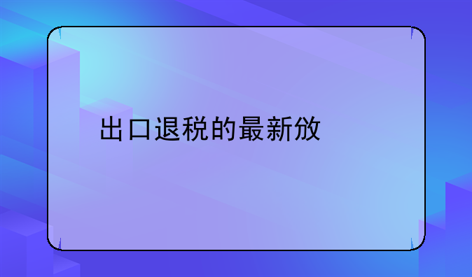 出口退税的最新政策