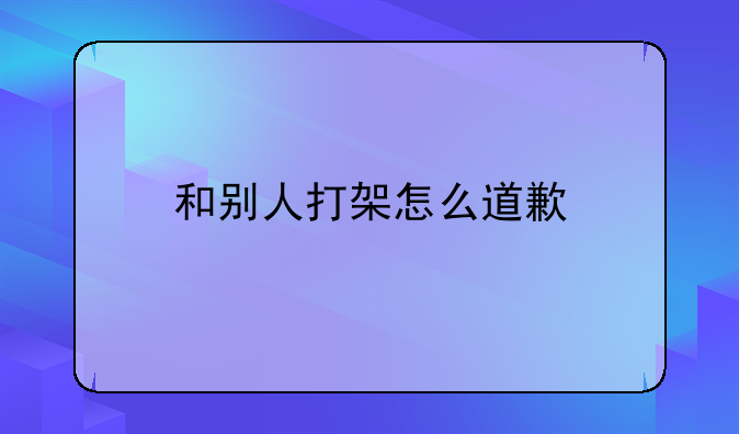 打人后如何道歉——打了人怎么道歉获得原谅