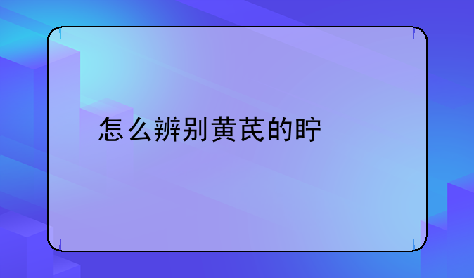 怎么辨别黄芪的真假