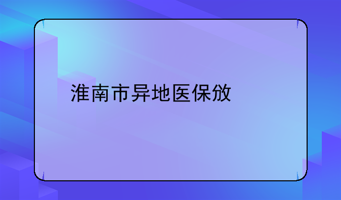 淮南市异地医保政策