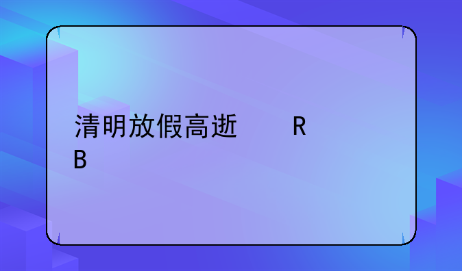 清明放假高速收费吗