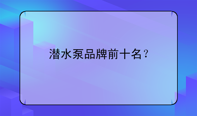 上海市商标品牌指导站.潜水泵品牌前十名？