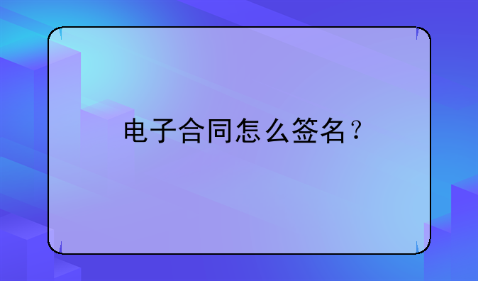 <b>电子合同怎么签名？</b>