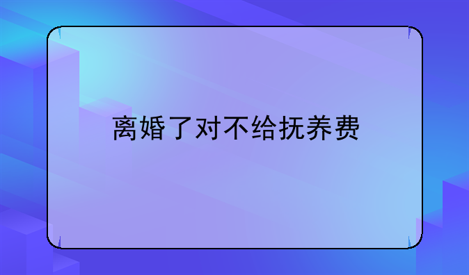 离婚了对不给抚养费