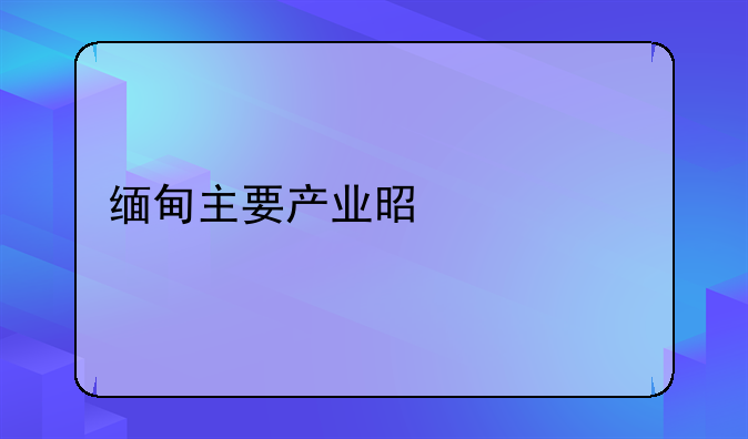 缅甸主要产业是什么