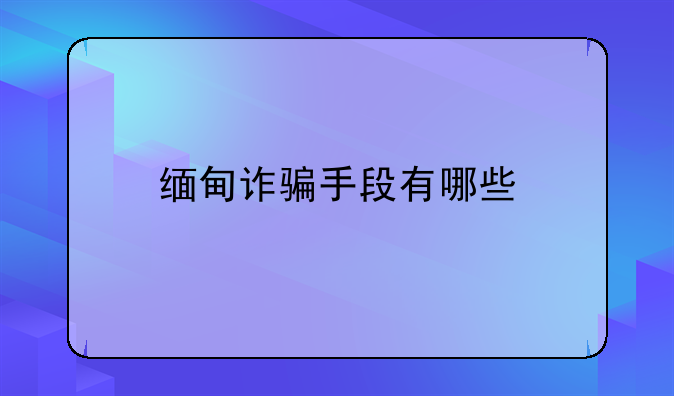 缅甸诈骗手段有哪些