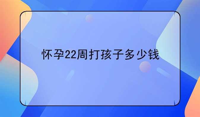 怀孕22周打孩子多少钱