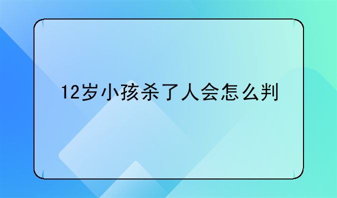 12岁杀人、12岁小孩杀了人会怎么判