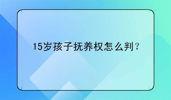 15岁孩子抚养权怎么判？