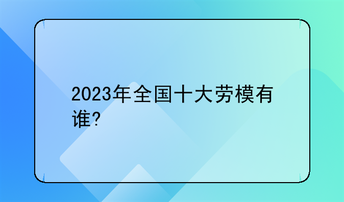 2023年全国十大劳模有谁?