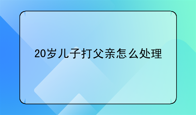 20岁儿子打父亲怎么处理