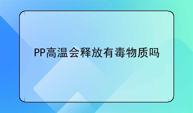 PP高温会释放有毒物质吗