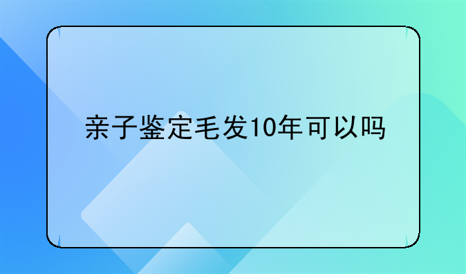 亲子鉴定毛发10年可以吗