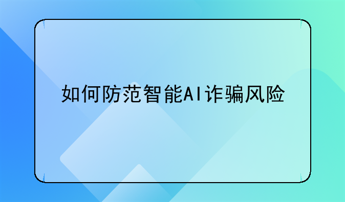 如何防范智能AI诈骗风险