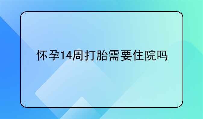 怀孕14周打胎需要住院吗