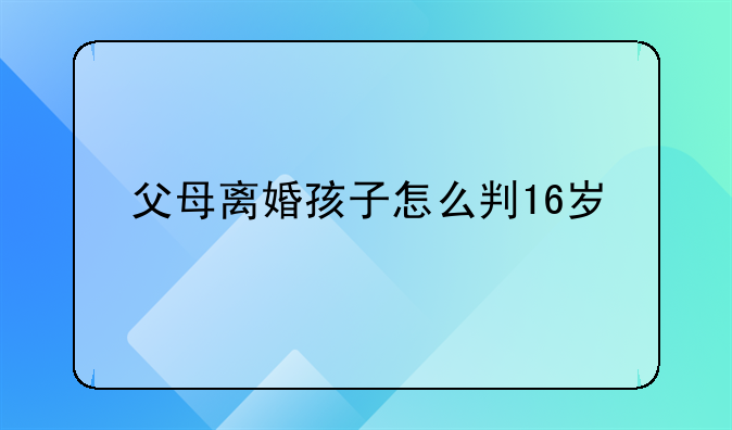 父母离婚孩子怎么判16岁