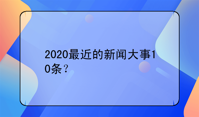 2020最近的新闻大事10条？