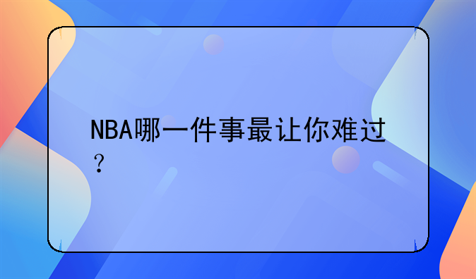 NBA哪一件事最让你难过？