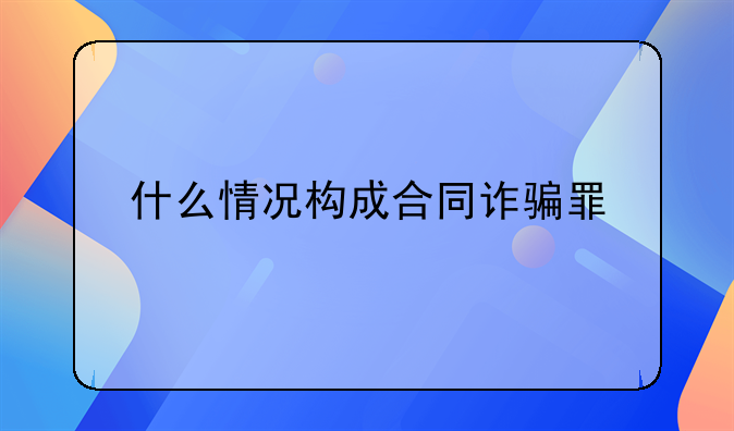 什么情况构成合同诈骗罪