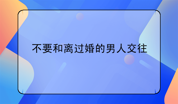 不要和离过婚的男人交往