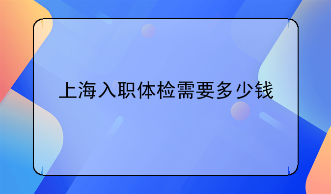 上海入职体检需要多少钱