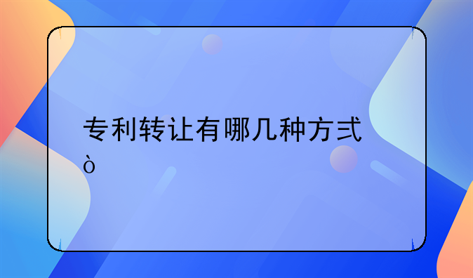 专利转让有哪几种方式？