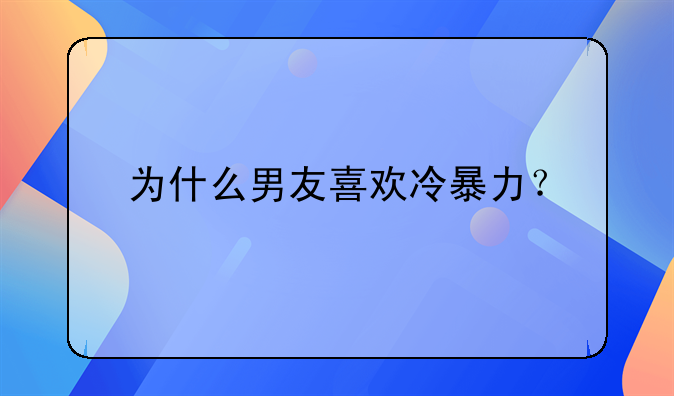 为什么男友喜欢冷暴力？