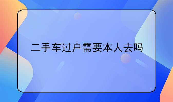 二手车过户需要本人去吗