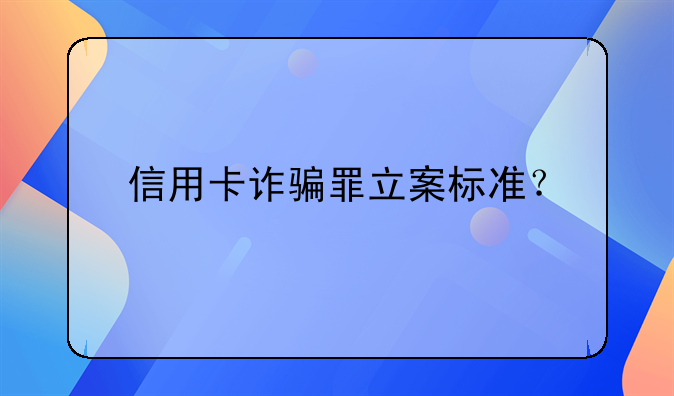 信用卡诈骗罪立案标准？