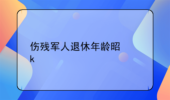 伤残退休年龄是多少年~伤