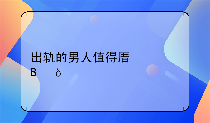 出轨的男人值得原谅吗？