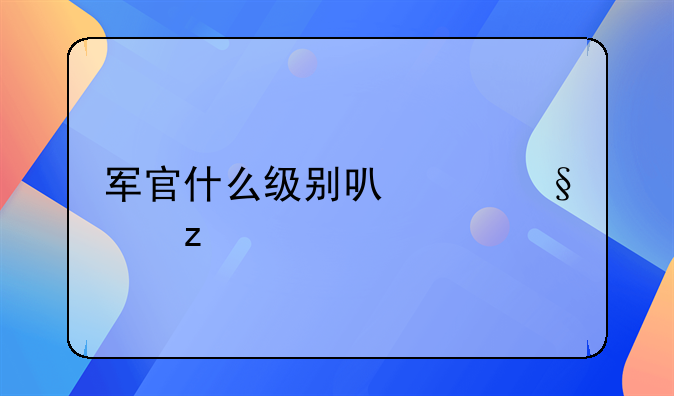 军官什么级别可以佩带枪