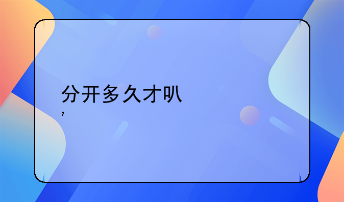 分开多久才可以起诉离婚