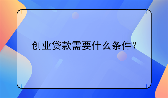 创业贷款需要什么条件？