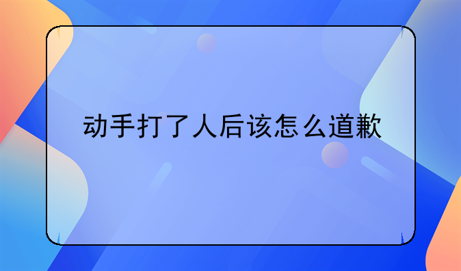 动手打了人后该怎么道歉