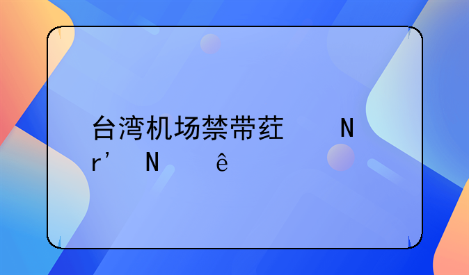 台湾机场禁带药品有哪些