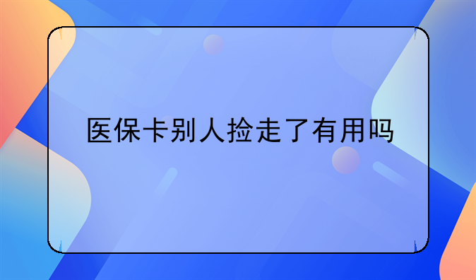 医保卡别人捡走了有用吗