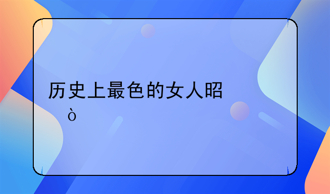 历史上最色的女人是谁？