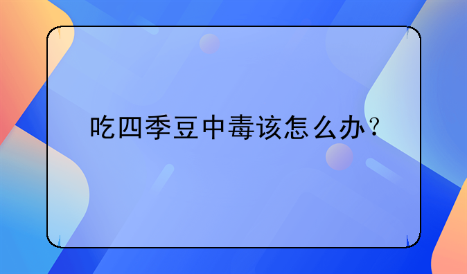 吃四季豆中毒该怎么办？