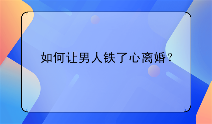 如何让男人铁了心离婚？