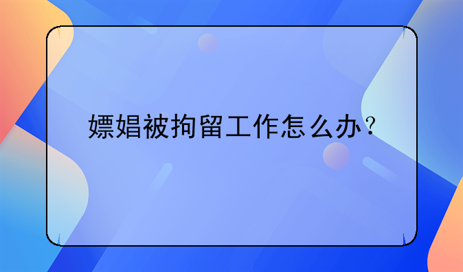 嫖娼被拘留工作怎么办？