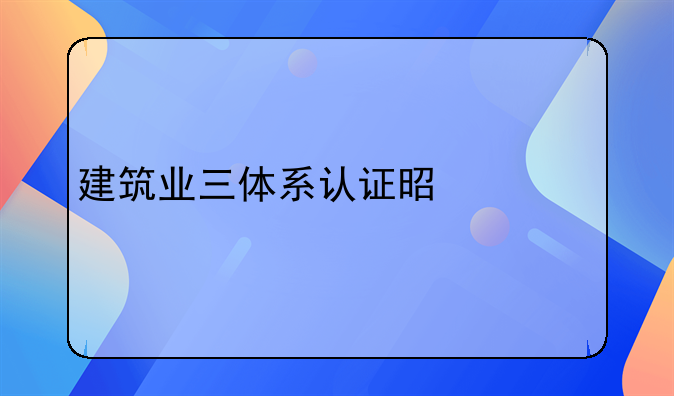 建筑业三体系认证是什么