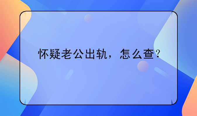 怀疑老公出轨，怎么查？