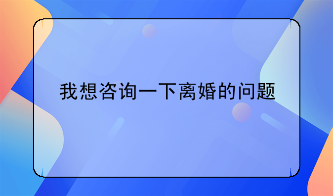 我想咨询一下离婚的问题