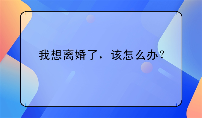 我想离婚了，该怎么办？