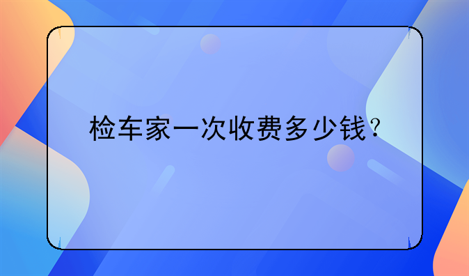 检车家一次收费多少钱？