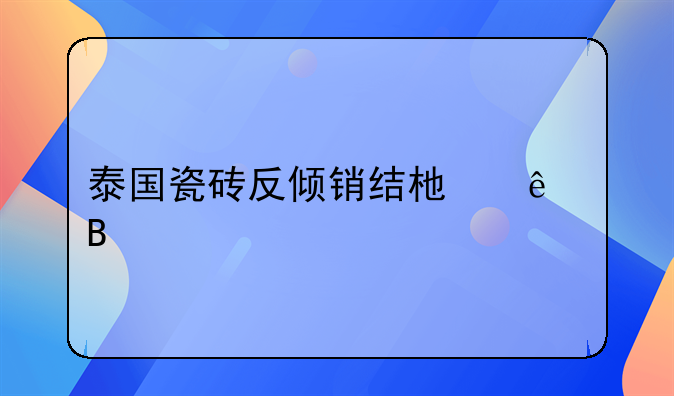 反倾销税率 泰国反倾销税