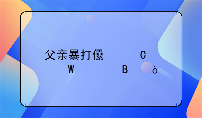 父亲暴打儿子如何处理？