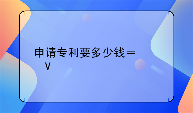 申请专利要多少钱？请教